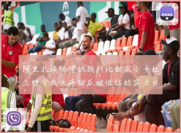 阿里扎谈防守挑战科比甜瓜小卡杜兰特令我头疼甜瓜被低估的实力分析