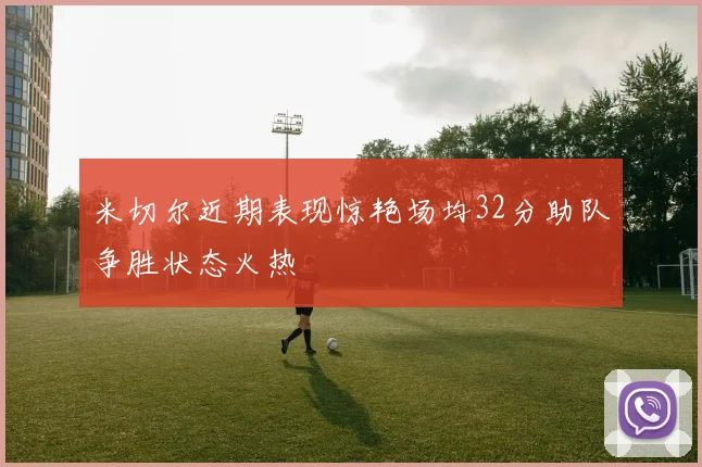 米切尔近期表现惊艳场均32分助队争胜状态火热
