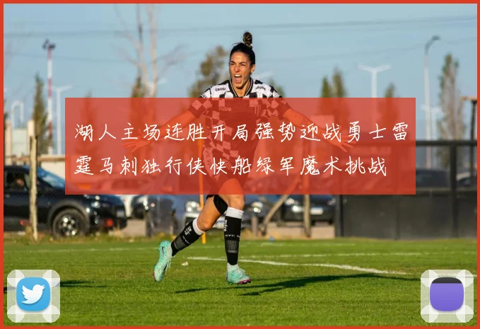 湖人主场连胜开局强势迎战勇士雷霆马刺独行侠快船绿军魔术挑战