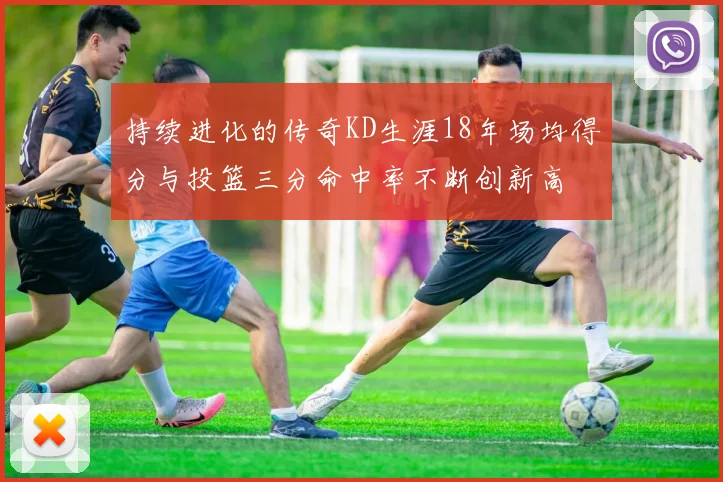 持续进化的传奇KD生涯18年场均得分与投篮三分命中率不断创新高