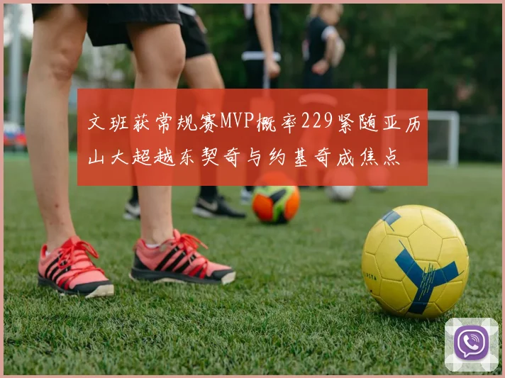 文班获常规赛MVP概率229紧随亚历山大超越东契奇与约基奇成焦点