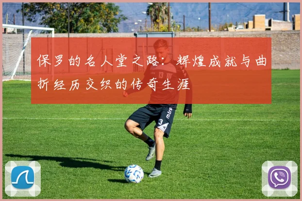 保罗的名人堂之路：辉煌成就与曲折经历交织的传奇生涯