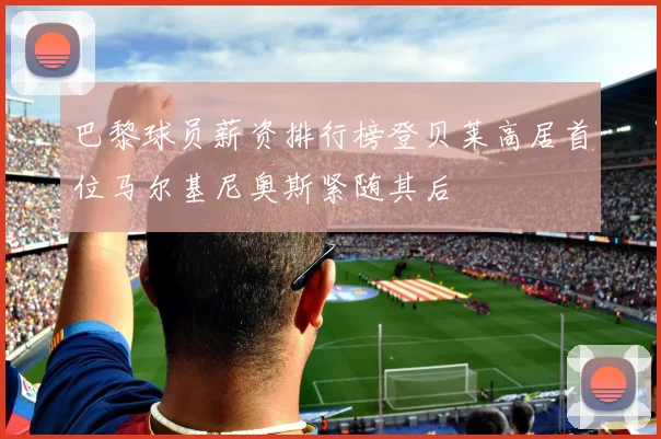 巴黎球员薪资排行榜登贝莱高居首位马尔基尼奥斯紧随其后