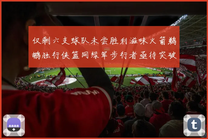 仅剩六支球队未尝胜利滋味火箭鹈鹕独行侠篮网绿军步行者亟待突破困境
