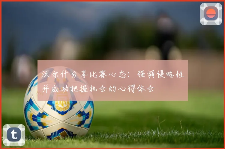 沃尔什分享比赛心态：强调侵略性并成功把握机会的心得体会