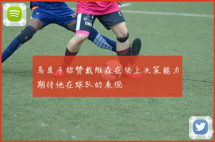 乌度卡称赞戴维森在场上决策能力期待他在球队的表现