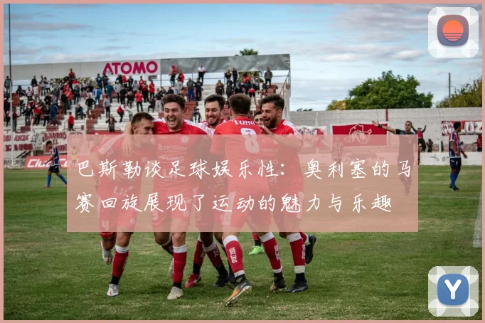 巴斯勒谈足球娱乐性：奥利塞的马赛回旋展现了运动的魅力与乐趣