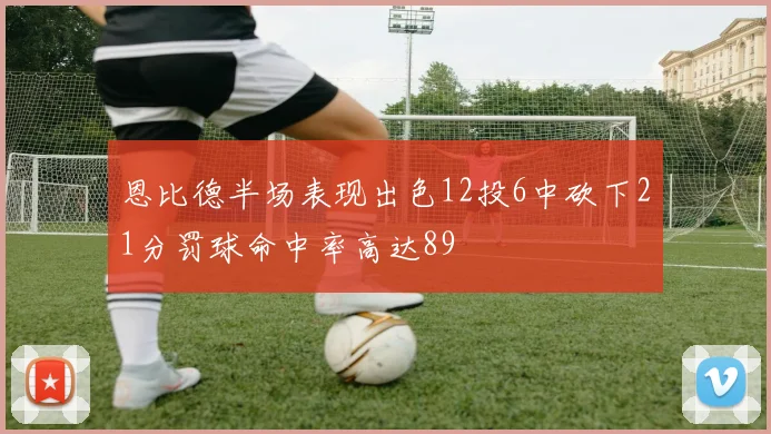 恩比德半场表现出色12投6中砍下21分罚球命中率高达89