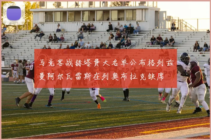 马竞客战赫塔费大名单公布格列兹曼阿尔瓦雷斯在列奥布拉克缺席