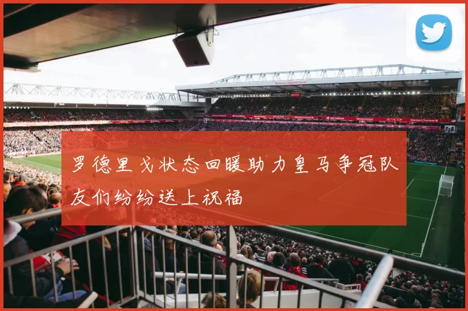 罗德里戈状态回暖助力皇马争冠队友们纷纷送上祝福