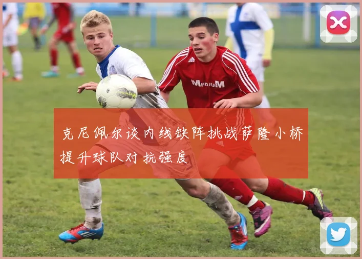 克尼佩尔谈内线缺阵挑战萨隆小桥提升球队对抗强度