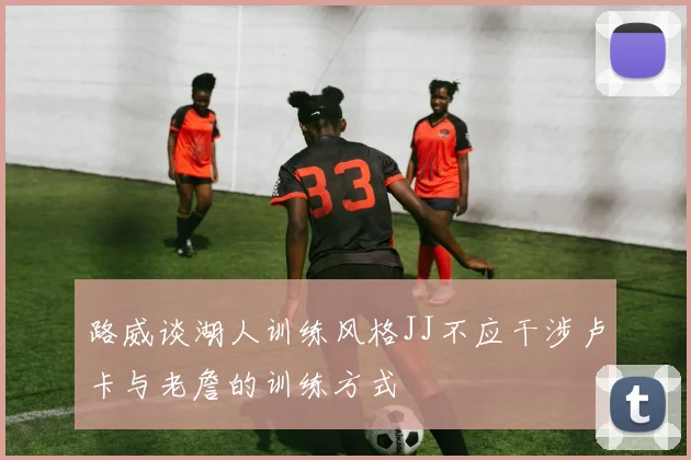 路威谈湖人训练风格JJ不应干涉卢卡与老詹的训练方式