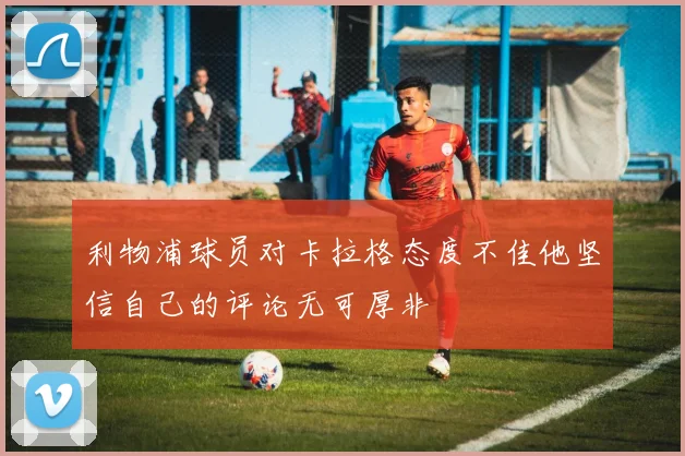 利物浦球员对卡拉格态度不佳他坚信自己的评论无可厚非