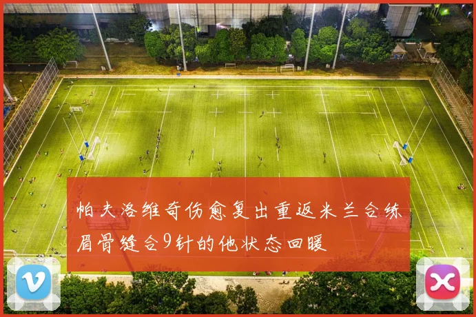 帕夫洛维奇伤愈复出重返米兰合练眉骨缝合9针的他状态回暖