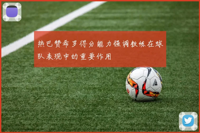 热巴赞希罗得分能力强调教练在球队表现中的重要作用