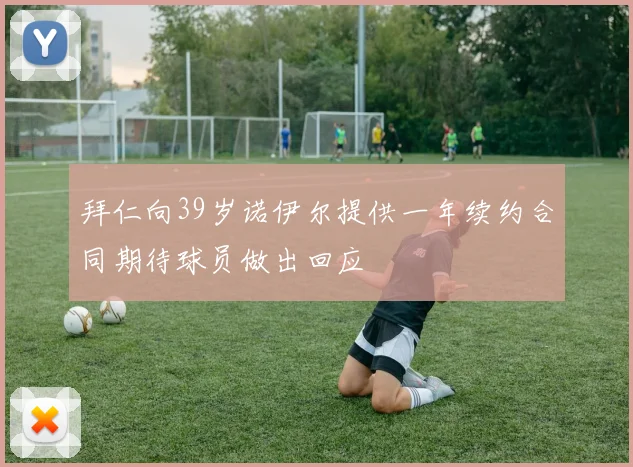 拜仁向39岁诺伊尔提供一年续约合同期待球员做出回应