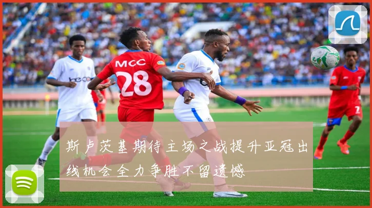 斯卢茨基期待主场之战提升亚冠出线机会全力争胜不留遗憾