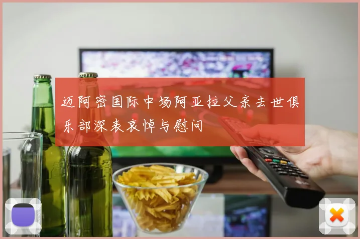 迈阿密国际中场阿亚拉父亲去世俱乐部深表哀悼与慰问