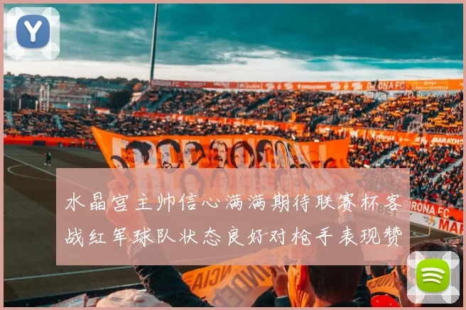 水晶宫主帅信心满满期待联赛杯客战红军球队状态良好对枪手表现赞赏