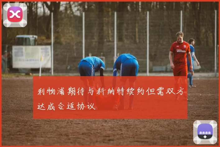 利物浦期待与科纳特续约但需双方达成合适协议