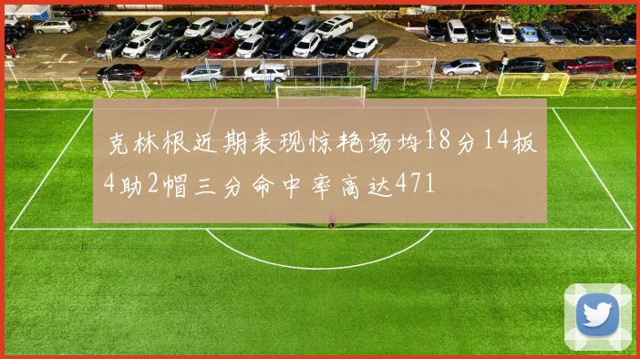 克林根近期表现惊艳场均18分14板4助2帽三分命中率高达471