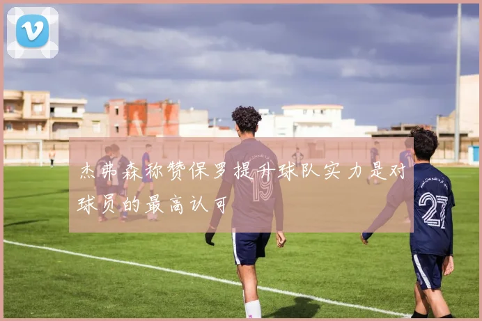 杰弗森称赞保罗提升球队实力是对球员的最高认可