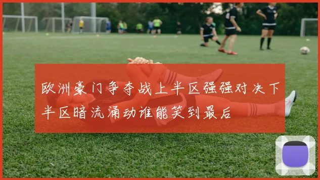 欧洲豪门争夺战上半区强强对决下半区暗流涌动谁能笑到最后