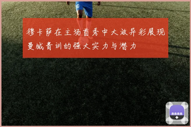 穆卡萨在主场首秀中大放异彩展现曼城青训的强大实力与潜力