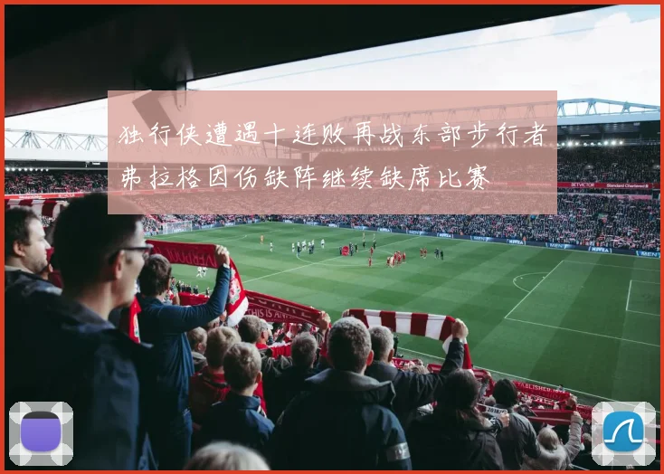 独行侠遭遇十连败再战东部步行者弗拉格因伤缺阵继续缺席比赛