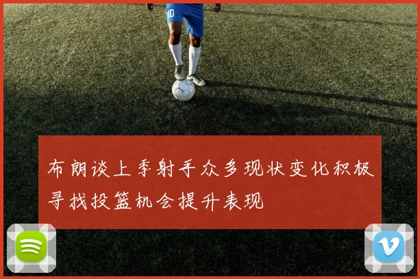 布朗谈上季射手众多现状变化积极寻找投篮机会提升表现