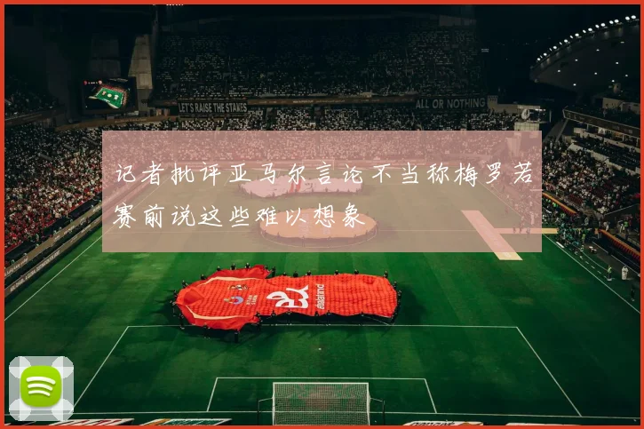 记者批评亚马尔言论不当称梅罗若赛前说这些难以想象
