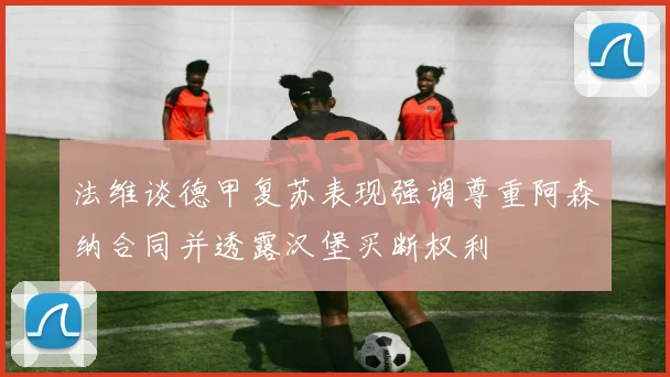 法维谈德甲复苏表现强调尊重阿森纳合同并透露汉堡买断权利
