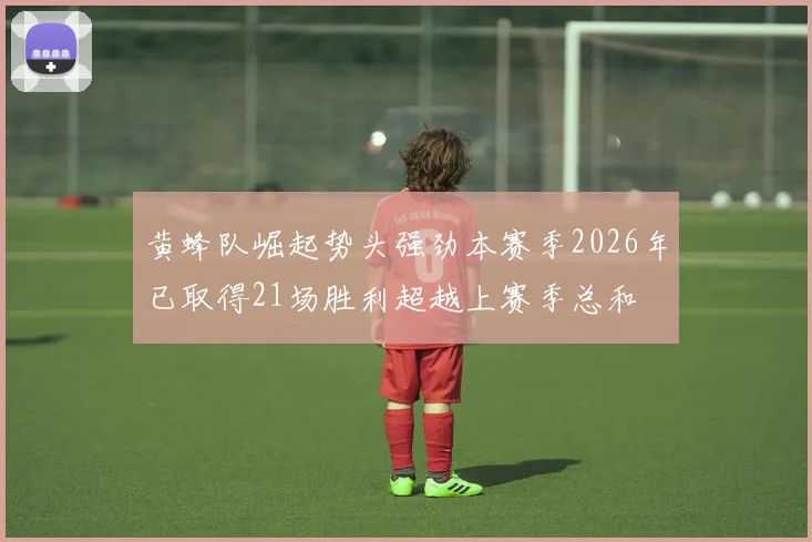 黄蜂队崛起势头强劲本赛季2026年已取得21场胜利超越上赛季总和