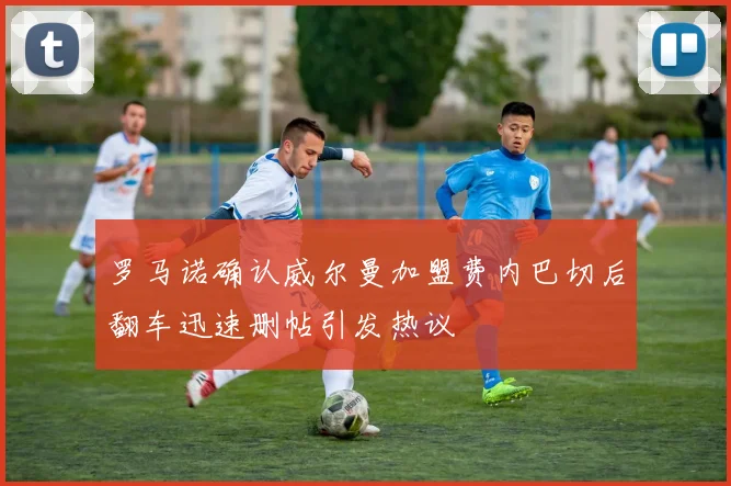 罗马诺确认威尔曼加盟费内巴切后翻车迅速删帖引发热议