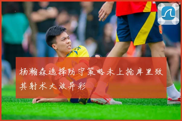 杨瀚森选择防守策略未上抢库里致其射术大放异彩