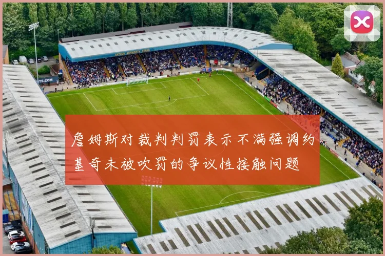詹姆斯对裁判判罚表示不满强调约基奇未被吹罚的争议性接触问题