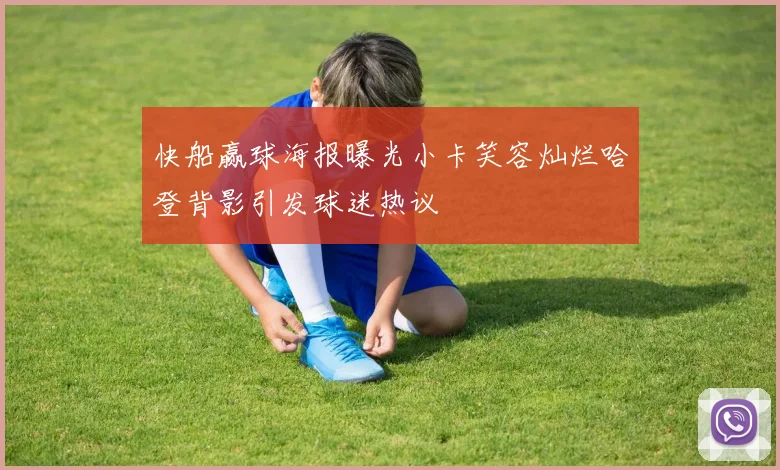 快船赢球海报曝光小卡笑容灿烂哈登背影引发球迷热议