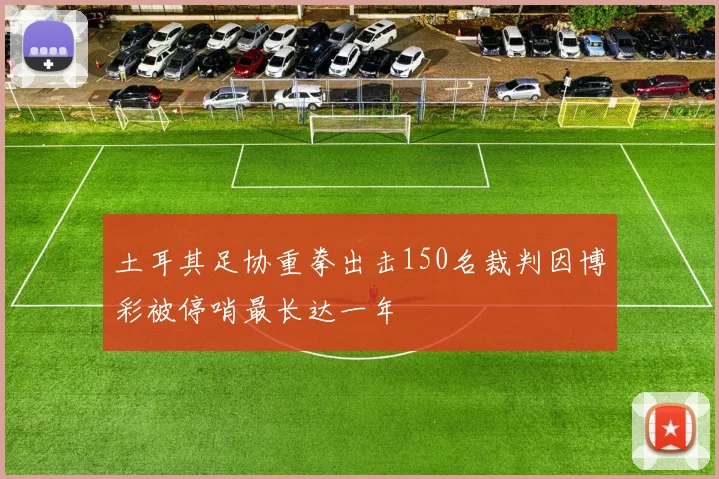 土耳其足协重拳出击150名裁判因博彩被停哨最长达一年