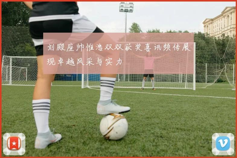刘殿座帅惟浩双双获奖喜讯频传展现卓越风采与实力