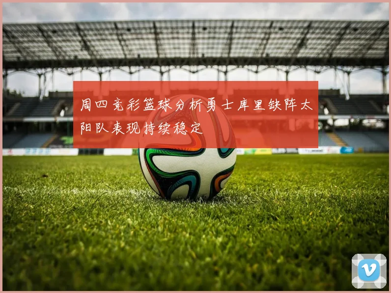 周四竞彩篮球分析勇士库里缺阵太阳队表现持续稳定