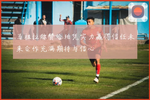 马祖拉称赞哈珀凭实力赢得信任未来合作充满期待与信心