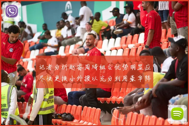 记者分析赵睿周琦组合优势明显应尽快更换小外援以充分利用豪华阵容