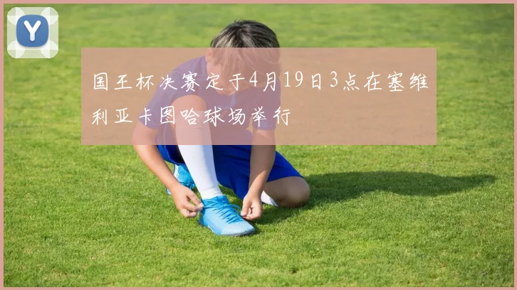 国王杯决赛定于4月19日3点在塞维利亚卡图哈球场举行
