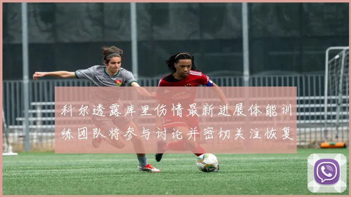 科尔透露库里伤情最新进展体能训练团队将参与讨论并密切关注恢复情况