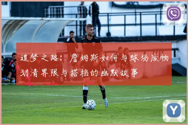追梦之路：詹姆斯如何与球场废物划清界限与搭档的幽默故事
