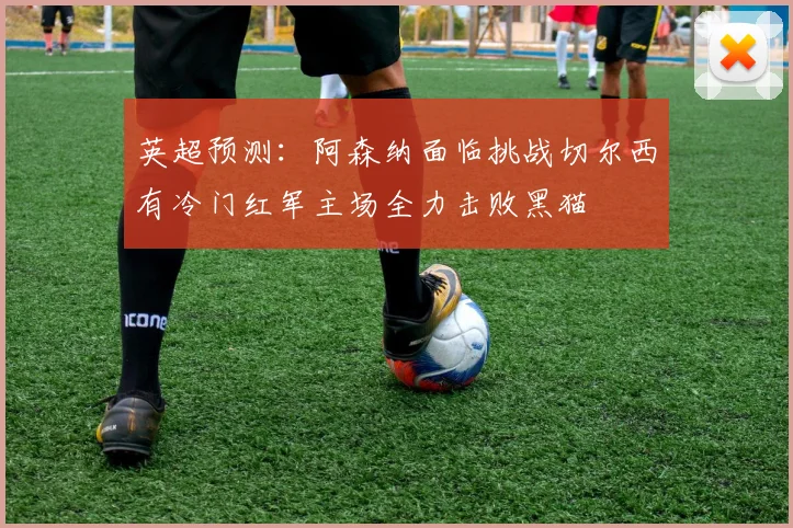 英超预测：阿森纳面临挑战切尔西有冷门红军主场全力击败黑猫