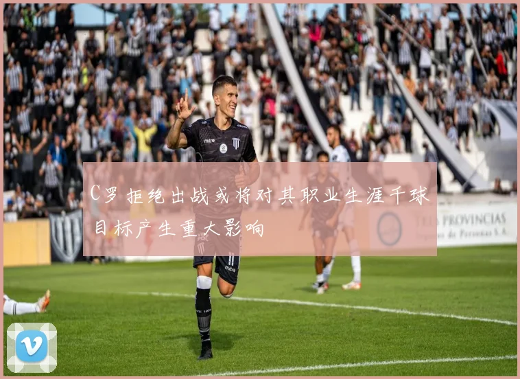 C罗拒绝出战或将对其职业生涯千球目标产生重大影响