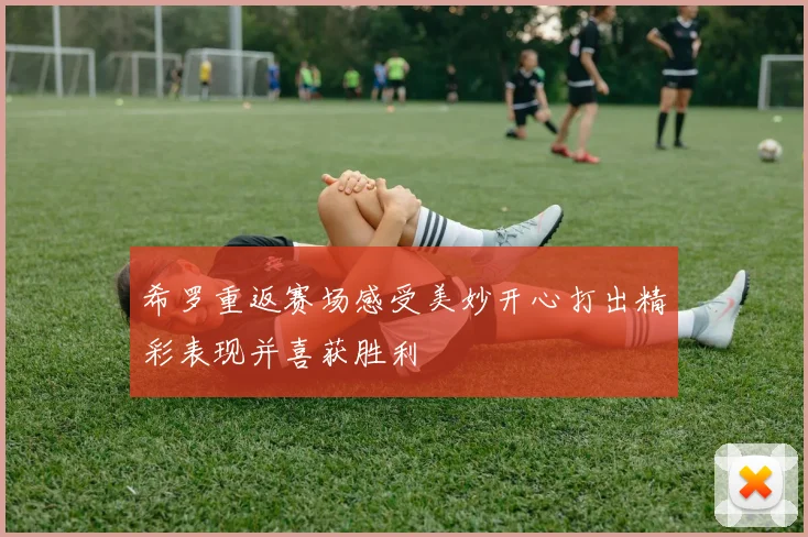 希罗重返赛场感受美妙开心打出精彩表现并喜获胜利