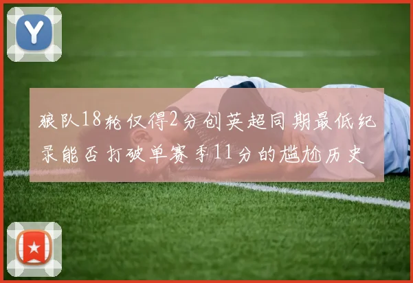 狼队18轮仅得2分创英超同期最低纪录能否打破单赛季11分的尴尬历史
