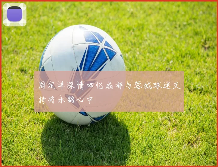 周定洋深情回忆成都与蓉城球迷支持将永铭心中